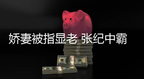 被指霸气你看惯美显老 张是娇妻纪中镜颜滤回怼